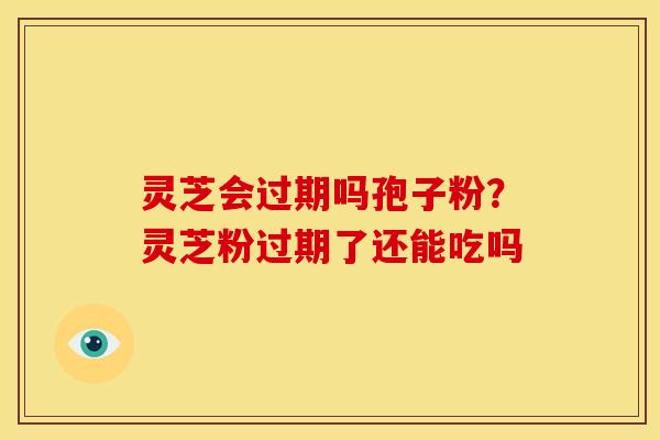 灵芝会过期吗孢子粉？灵芝粉过期了还能吃吗