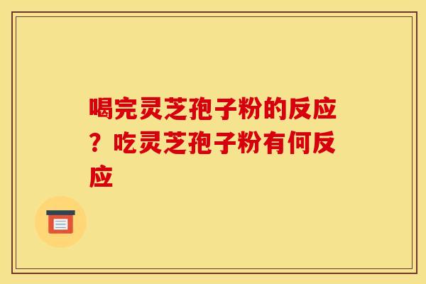 喝完灵芝孢子粉的反应？吃灵芝孢子粉有何反应