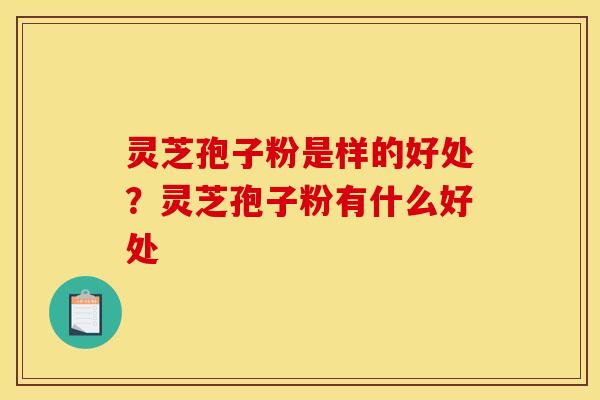 灵芝孢子粉是样的好处?灵芝孢子粉有什么好处