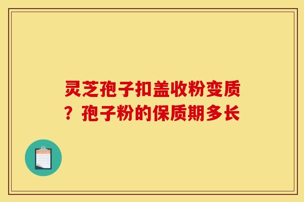 灵芝孢子扣盖收粉变质?孢子粉的保质期多长