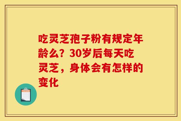 吃灵芝孢子粉有规定年龄么?30岁后每天吃灵芝,身体会有怎样的变化