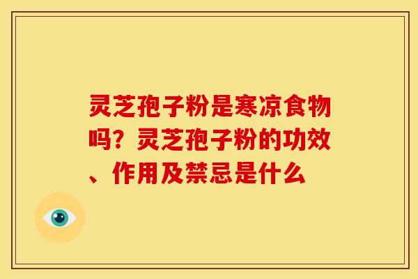 灵芝孢子粉是寒凉食物吗?灵芝孢子粉的功效、作用及禁忌是什么