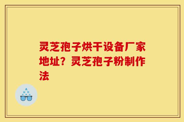 灵芝孢子烘干设备厂家地址?灵芝孢子粉制作法