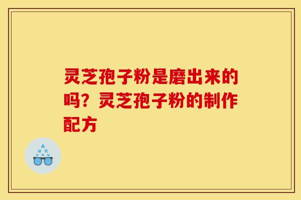 灵芝孢子粉是磨出来的吗?灵芝孢子粉的制作配方