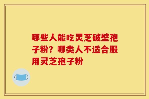 哪些人能吃灵芝破壁孢子粉？哪类人不适合服用灵芝孢子粉