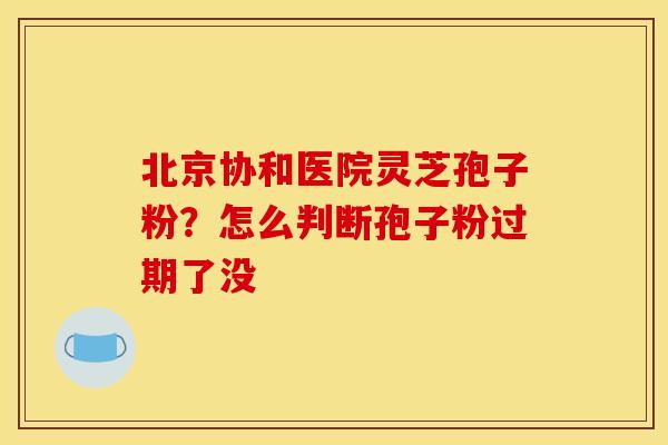 北京协和医院灵芝孢子粉?怎么判断孢子粉过期了没