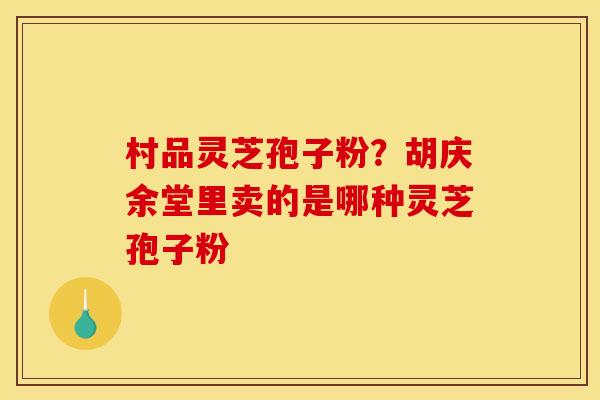村品灵芝孢子粉？胡庆余堂里卖的是哪种灵芝孢子粉
