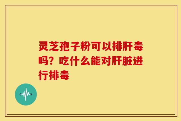 灵芝孢子粉可以排肝毒吗？吃什么能对肝脏进行排毒