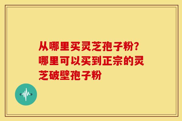 从哪里买灵芝孢子粉?哪里可以买到正宗的灵芝破壁孢子粉