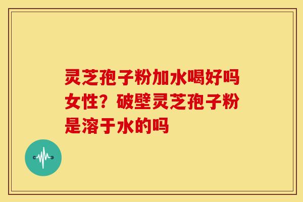 灵芝孢子粉加水喝好吗女性?破壁灵芝孢子粉是溶于水的吗