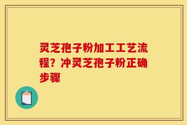灵芝孢子粉加工工艺流程?冲灵芝孢子粉正确步骤