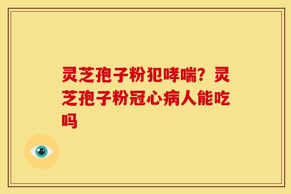 灵芝孢子粉犯哮喘?灵芝孢子粉冠心病人能吃吗