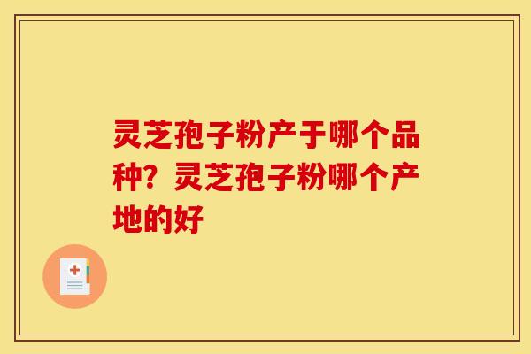 灵芝孢子粉产于哪个品种？灵芝孢子粉哪个产地的好