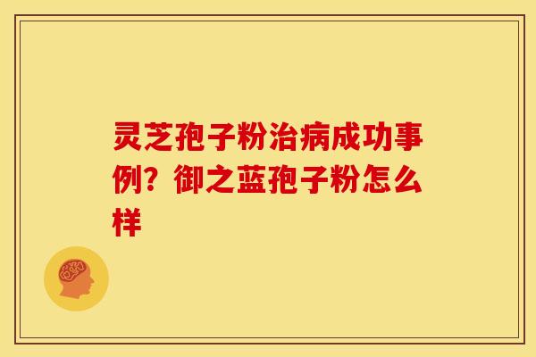 灵芝孢子粉治病成功事例？御之蓝孢子粉怎么样