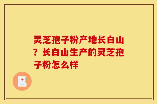 灵芝孢子粉产地长白山?长白山生产的灵芝孢子粉怎么样