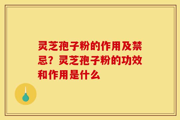 灵芝孢子粉的作用及禁忌?灵芝孢子粉的功效和作用是什么