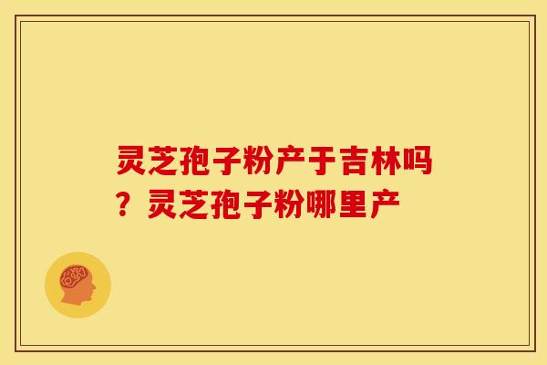 灵芝孢子粉产于吉林吗?灵芝孢子粉哪里产