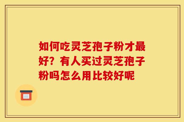 如何吃灵芝孢子粉才最好?有人买过灵芝孢子粉吗怎么用比较好呢