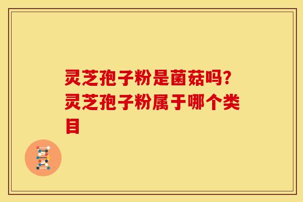 灵芝孢子粉是菌菇吗?灵芝孢子粉属于哪个类目