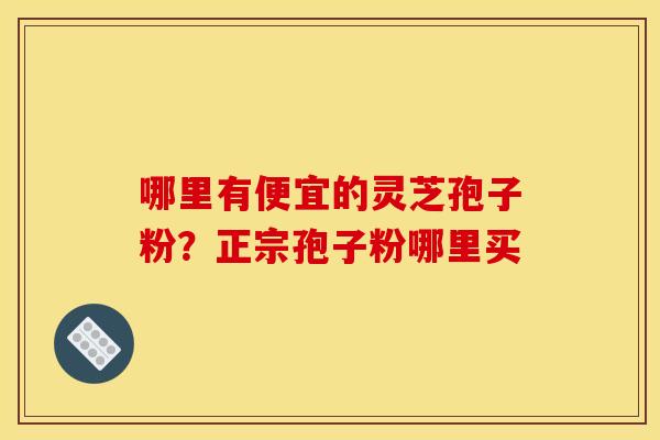 哪里有便宜的灵芝孢子粉?正宗孢子粉哪里买