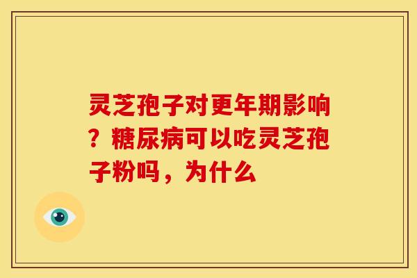 灵芝孢子对更年期影响?糖尿病可以吃灵芝孢子粉吗,为什么