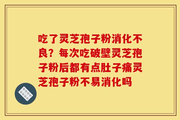 吃了灵芝孢子粉消化不良？每次吃破壁灵芝孢子粉后都有点肚子痛灵芝孢子粉不易消化吗