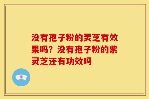 没有孢子粉的灵芝有效果吗?没有孢子粉的紫灵芝还有功效吗