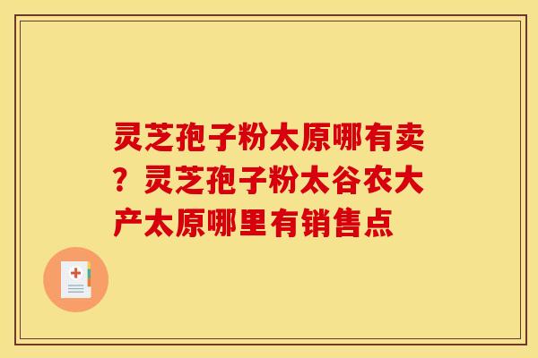 灵芝孢子粉太原哪有卖?灵芝孢子粉太谷农大产太原哪里有销售点