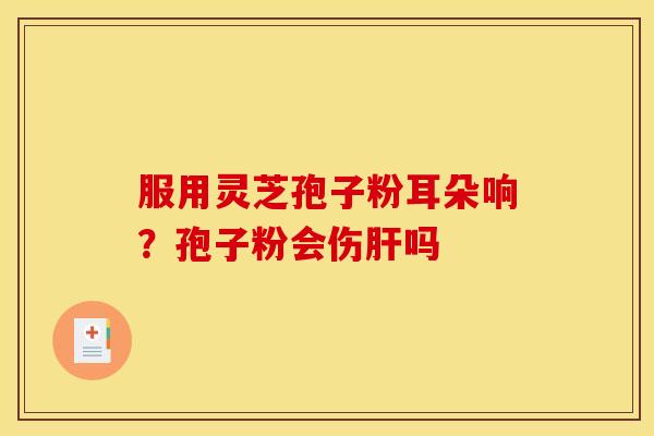 服用灵芝孢子粉耳朵响？孢子粉会伤肝吗