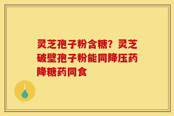灵芝孢子粉含糖?灵芝破壁孢子粉能同降压药降糖药同食
