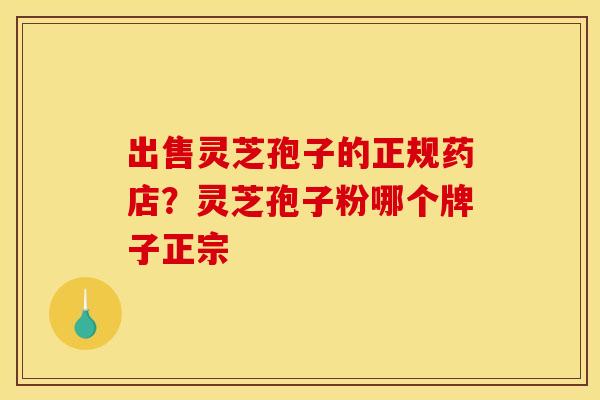 出售灵芝孢子的正规药店?灵芝孢子粉哪个牌子正宗