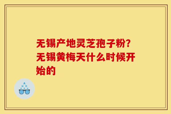 无锡产地灵芝孢子粉？无锡黄梅天什么时候开始的