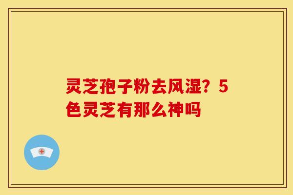 灵芝孢子粉去风湿?5色灵芝有那么神吗