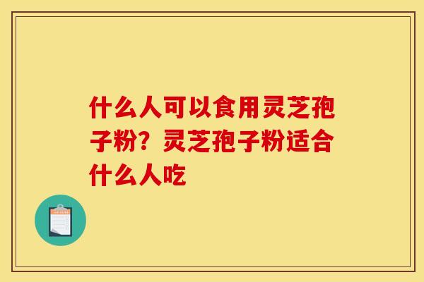 什么人可以食用灵芝孢子粉？灵芝孢子粉适合什么人吃