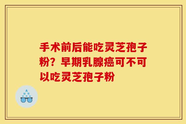 手术前后能吃灵芝孢子粉?早期乳腺癌可不可以吃灵芝孢子粉