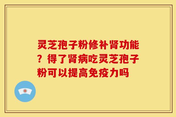 灵芝孢子粉修补肾功能?得了肾病吃灵芝孢子粉可以提高免疫力吗