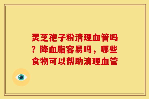 灵芝孢子粉清理血管吗？降血脂容易吗，哪些食物可以帮助清理血管