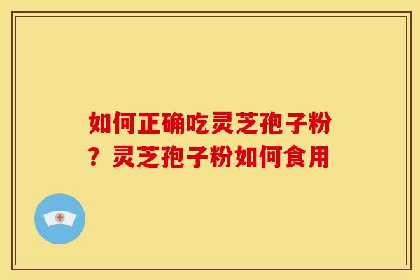 如何正确吃灵芝孢子粉?灵芝孢子粉如何食用