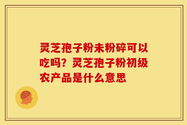 灵芝孢子粉未粉碎可以吃吗?灵芝孢子粉初级农产品是什么意思