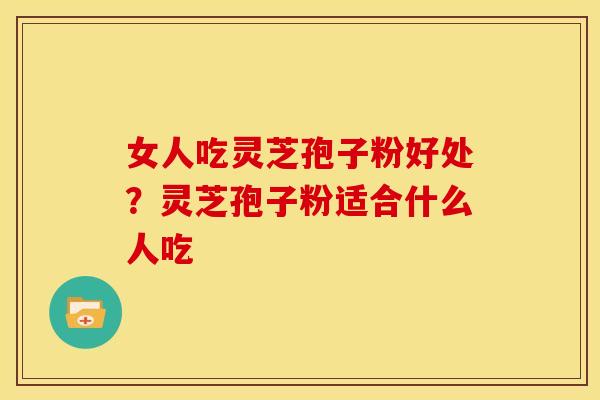 女人吃灵芝孢子粉好处?灵芝孢子粉适合什么人吃