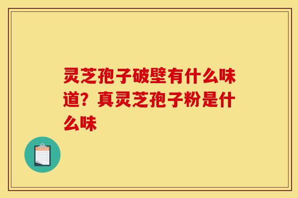 灵芝孢子破壁有什么味道?真灵芝孢子粉是什么味