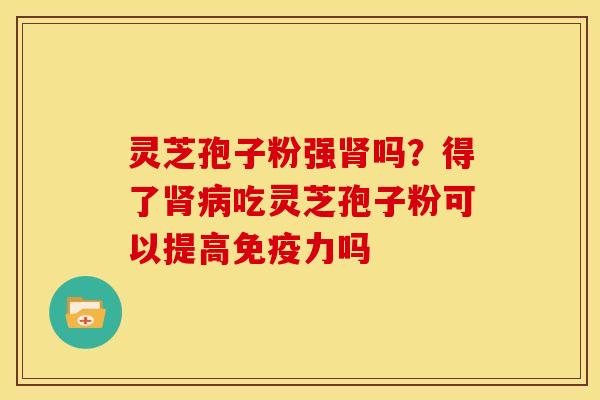 灵芝孢子粉强肾吗?得了肾病吃灵芝孢子粉可以提高免疫力吗