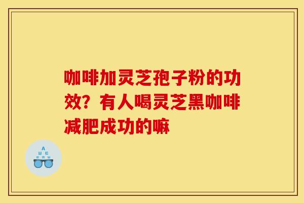 咖啡加灵芝孢子粉的功效?有人喝灵芝黑咖啡减肥成功的嘛