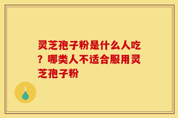灵芝孢子粉是什么人吃?哪类人不适合服用灵芝孢子粉
