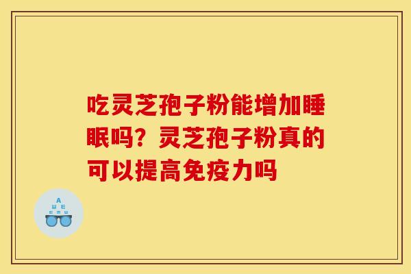 吃灵芝孢子粉能增加睡眠吗？灵芝孢子粉真的可以提高免疫力吗