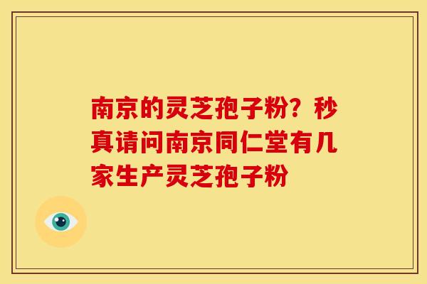 南京的灵芝孢子粉？秒真请问南京同仁堂有几家生产灵芝孢子粉
