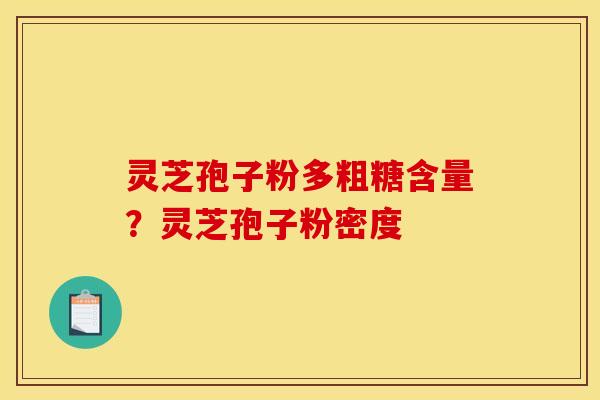 灵芝孢子粉多粗糖含量?灵芝孢子粉密度