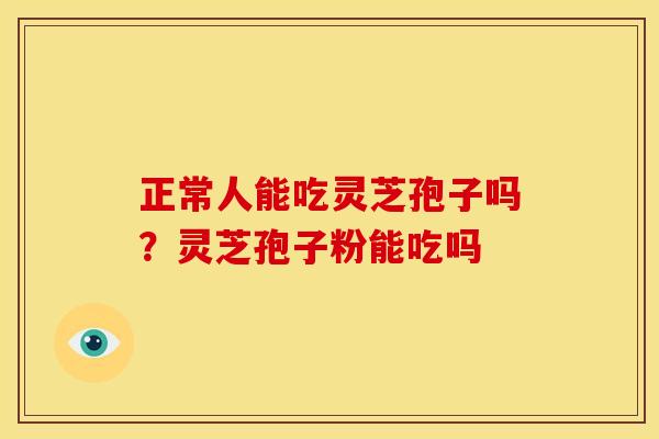 正常人能吃灵芝孢子吗?灵芝孢子粉能吃吗