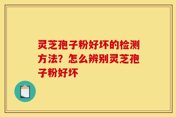 灵芝孢子粉好坏的检测方法？怎么辨别灵芝孢子粉好坏