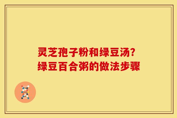 灵芝孢子粉和绿豆汤?绿豆百合粥的做法步骤